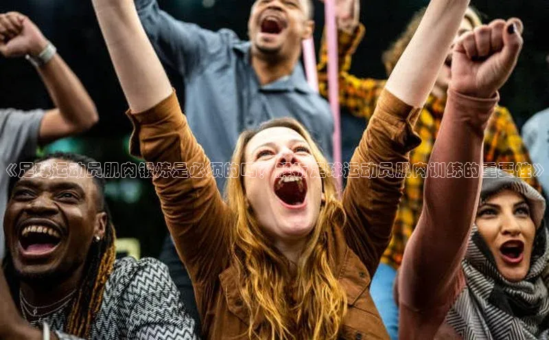 中欧体育下载地址VIP入口普信公司《足球运动员肌肉锻炼是必须的吗？解析足球运动员肌肉训练的重要性》