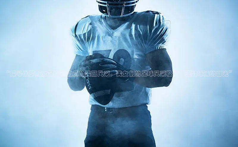 中欧体育官方平台入口网址百度信誉“探寻俄罗斯女足球运动员的美丽风采，美女们的足球风采吸引了无数球迷的目光”