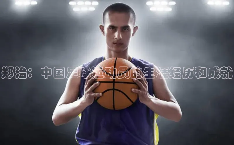 中欧体育官方网站链接诸葛科技郑治：中国足球运动员的生涯经历和成就