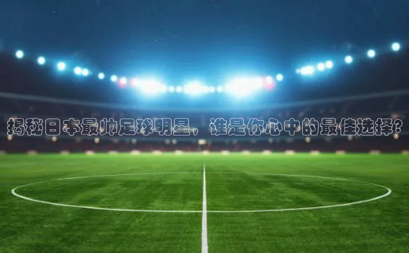zoty官网登录入口手机版遥望科技揭秘日本最帅足球明星，谁是你心中的最佳选择?