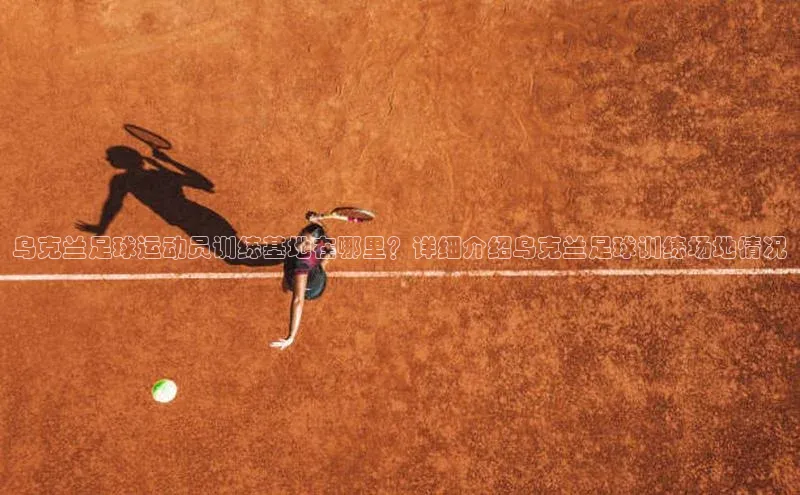 中欧app下载官网最新版观星盘乌克兰足球运动员训练基地在哪里？详细介绍乌克兰足球训练场地情况