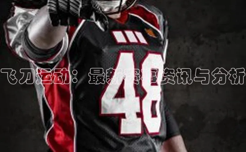 zoty中欧体育平台官网百度手机卫士飞刀运动：最新赛事资讯与分析