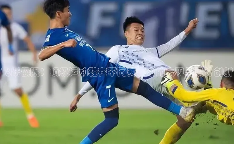 中欧体育全站app百度 H5飞跃极限：顶级运动鞋在不同赛事中的表现与设计创新