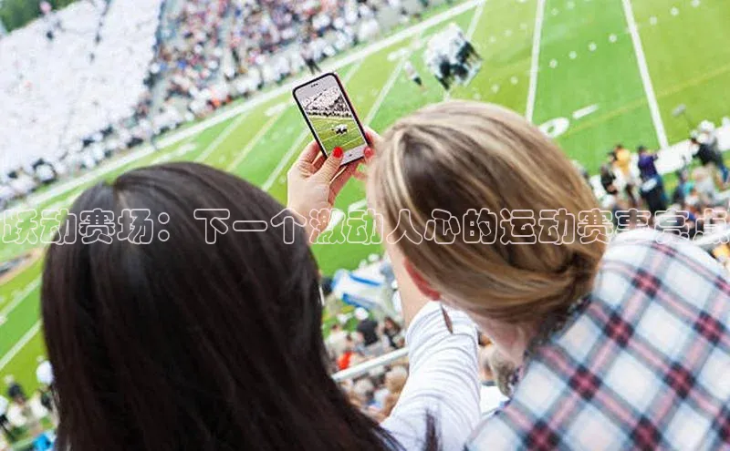 Zoty中欧体育登录入口百度游戏开放平台跃动赛场：下一个激动人心的运动赛事亮点
