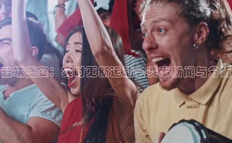 云端盛宴：实时更新运动会赛事新闻与分析