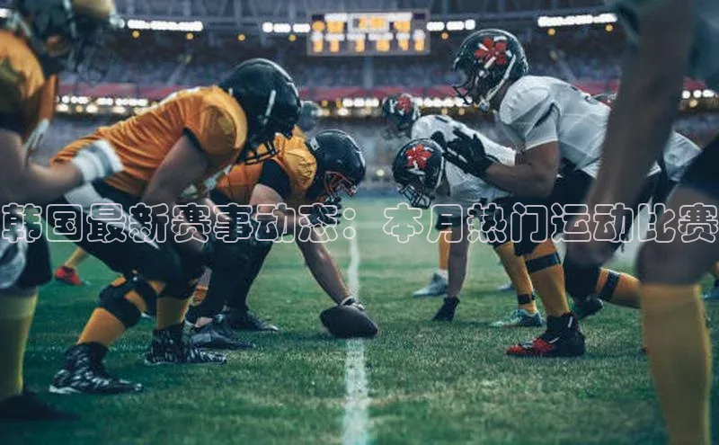 韩国最新赛事动态：本月热门运动比赛