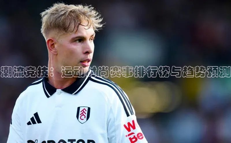 潮流竞技：运动时尚赛事排行榜与趋势预测