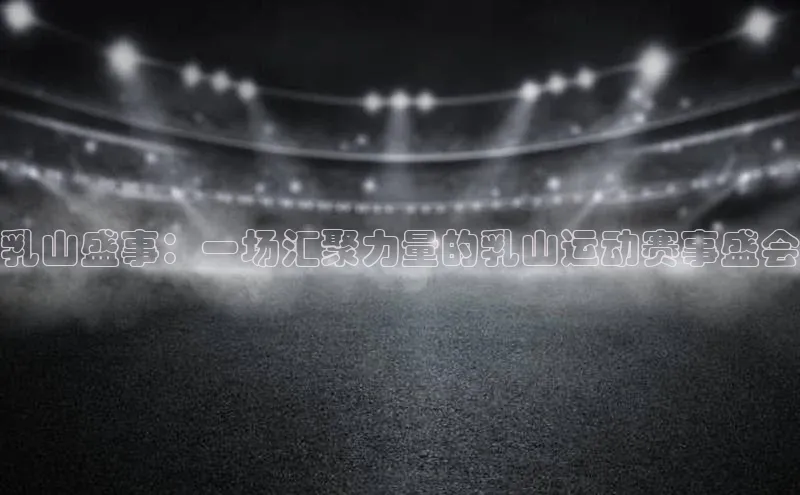 乳山盛事：一场汇聚力量的乳山运动赛事盛会