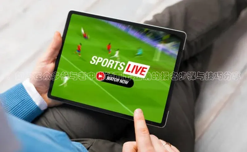 ：如何在众多参与者中脱颖而出-正确的报名步骤与技巧分享