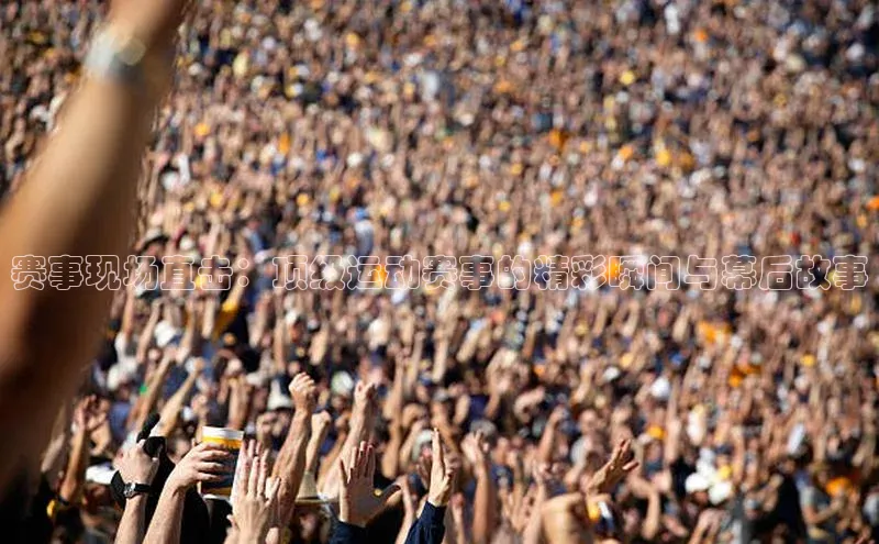 赛事现场直击：顶级运动赛事的精彩瞬间与幕后故事