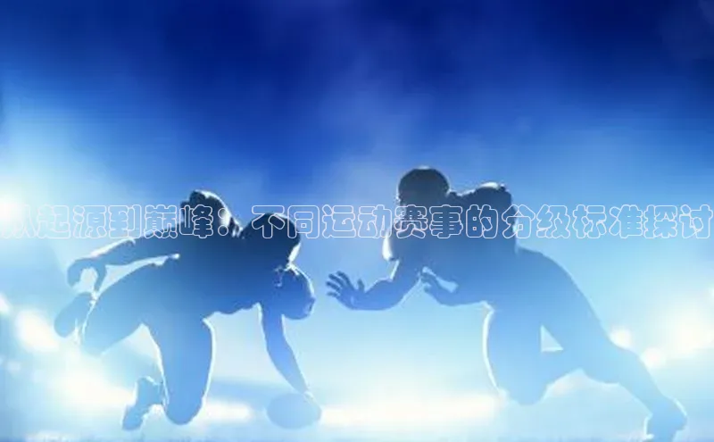 从起源到巅峰：不同运动赛事的分级标准探讨