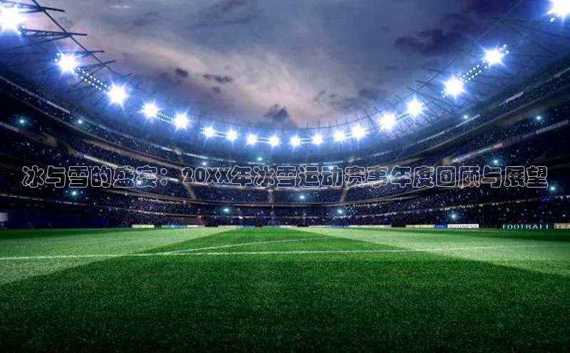 冰与雪的盛宴：20XX年冰雪运动赛事年度回顾与展望