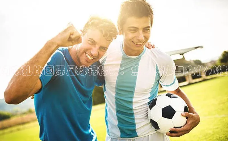 阿布扎比国际足球锦标赛：焦点赛事与文化碰撞