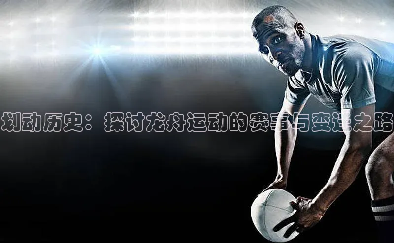 划动历史：探讨龙舟运动的赛事与变迁之路