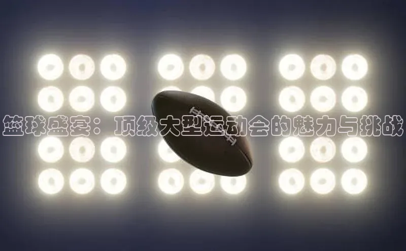 篮球盛宴：顶级大型运动会的魅力与挑战