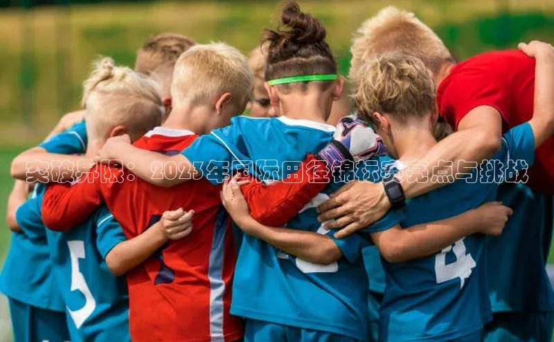 突破界限：2023年国际田径锦标赛亮点与挑战