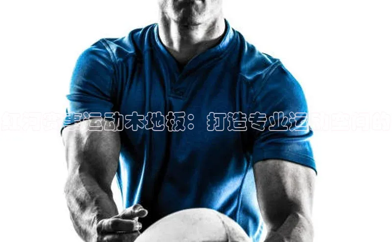 红河赛事运动木地板：打造专业运动空间的