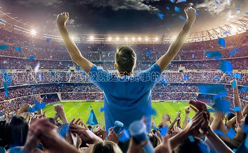 标准化引领：探讨极限运动赛事的规范化与科学管理