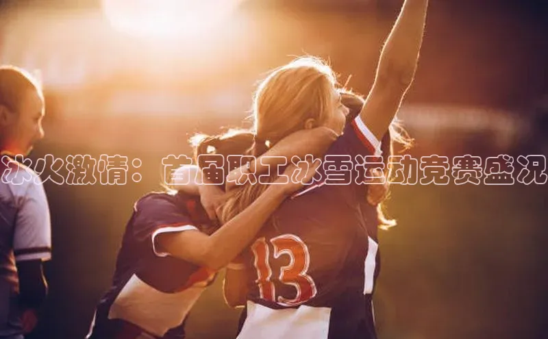 冰火激情：首届职工冰雪运动竞赛盛况