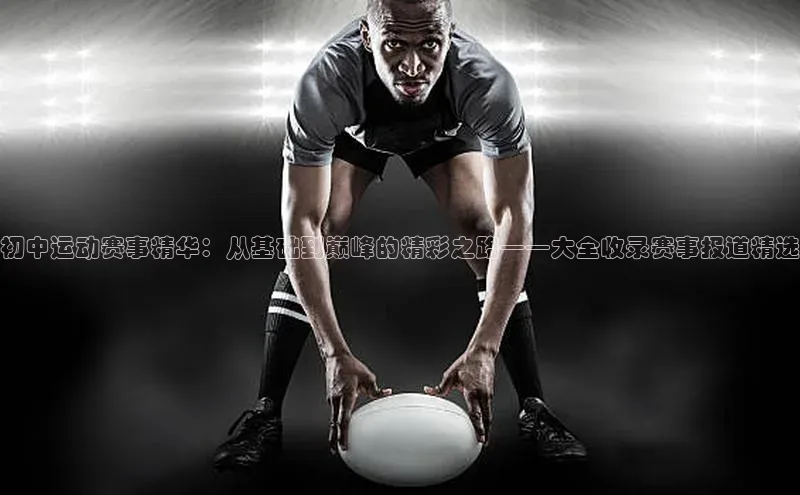 初中运动赛事精华：从基础到巅峰的精彩之路——大全收录赛事报道精选