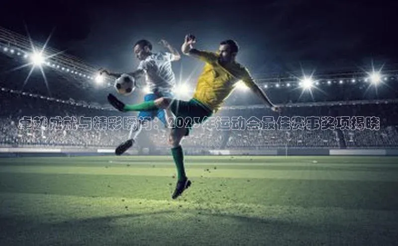 卓越成就与精彩瞬间：2023年运动会最佳赛事奖项揭晓