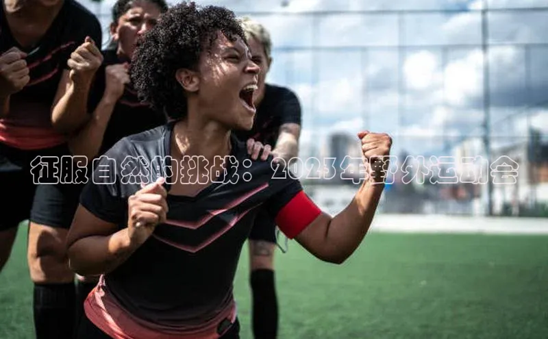 征服自然的挑战：2023年野外运动会