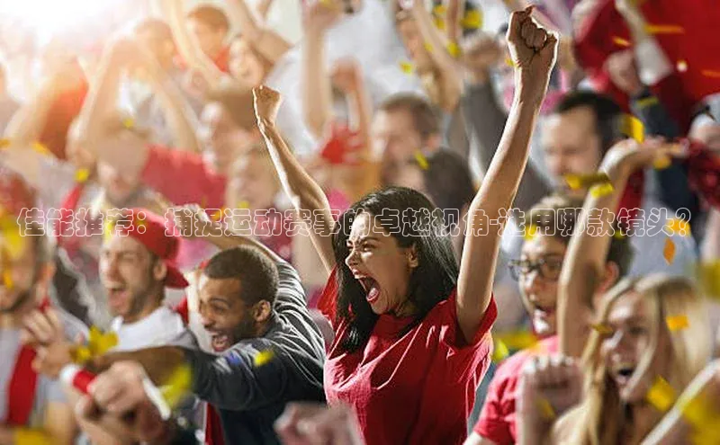 佳能推荐：捕捉运动赛事的卓越视角-选用哪款镜头？