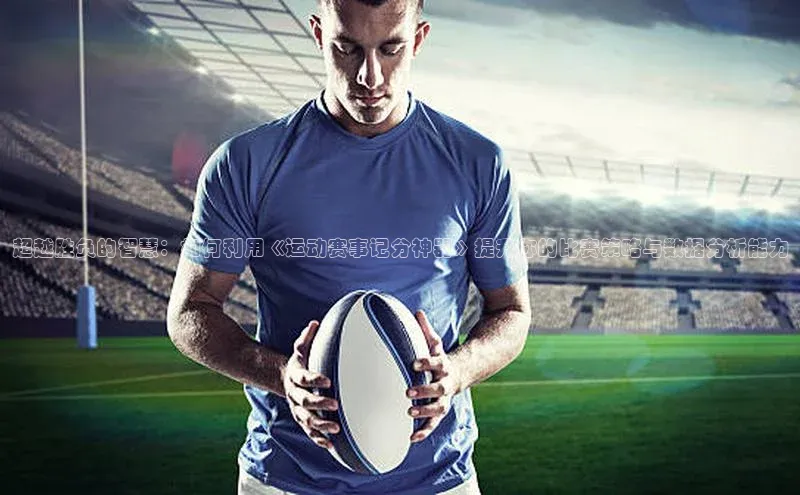 超越胜负的智慧：如何利用《运动赛事记分神器》提升你的比赛策略与数据分析能力