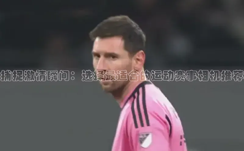 捕捉激情瞬间：选择最适合的运动赛事相机推荐