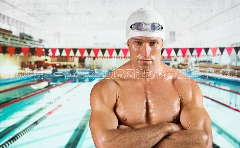 赛场风云：一位著名运动员因违规行为被迫退出比赛