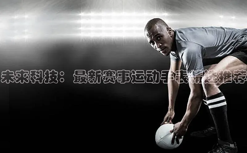 未来科技：最新赛事运动手表精选推荐