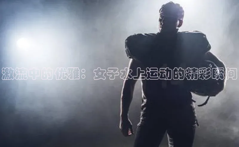 激流中的优雅：女子水上运动的精彩瞬间