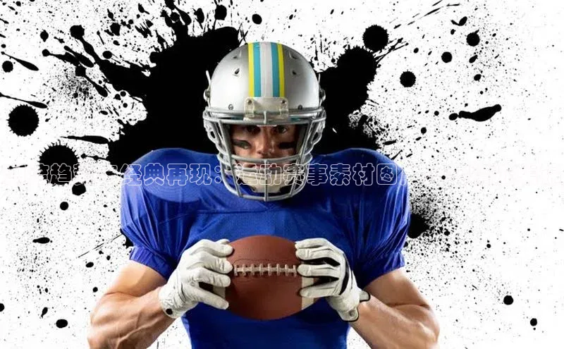 潮流趋势与经典再现：运动赛事素材图片大全精选集锦