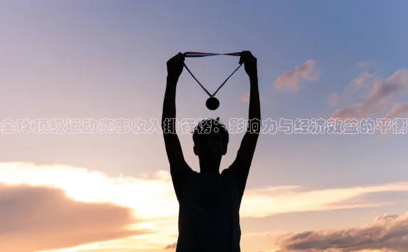 全球顶级运动赛事收入排行榜：影响力与经济效益的平衡